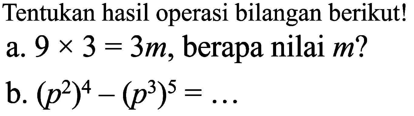 Tentukan hasil operasi bilangan berikut!
a.  9 x 3=3 m , berapa nilai  m  ?
b.  (p^(2))^(4)-(p^(3))^(5)=... 