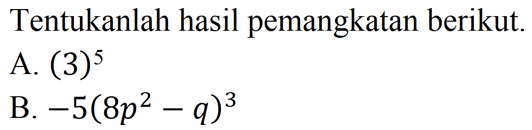 Tentukanlah hasil pemangkatan berikut.
A.  (3)^(5) 
B.  -5(8 p^(2)-q)^(3) 