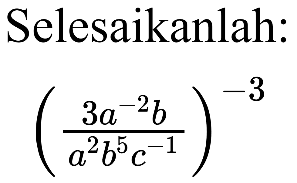 Selesaikanlah:

((3 a^(-2) b)/(a^(2) b^(5) c^(-1)))^(-3)
