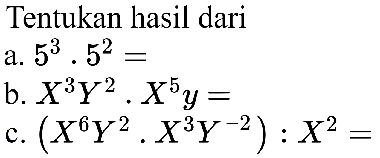 Tentukan hasil dari
a.  5^(3) . 5^(2)= 
b.  X^(3) Y^(2) . X^(5) y= 
с.  (X^(6) Y^(2) . X^(3) Y^(-2)): X^(2)= 