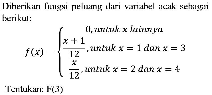 Diberikan fungsi peluang dari variabel acak sebagai berikut:

f(x)={
0,  { untuk ) x  { lainnya ) 
(x+1)/(12),  { untuk ) x=1  { dan ) x=3 
(x)/(12),  { untuk ) x=2  { dan ) x=4
.

Tentukan: F(3)