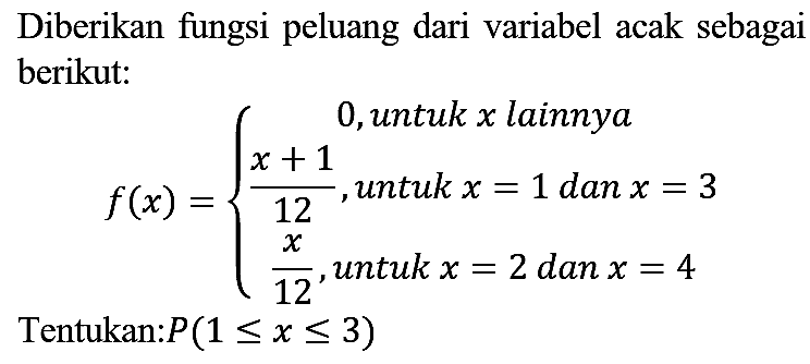 Diberikan fungsi peluang dari variabel acak sebagai berikut:

f(x)={
0,  { untuk ) x  { lainnya ) 
(x+1)/(12),  { untuk ) x=1  { dan ) x=3 
(x)/(12),  { untuk ) x=2  { dan ) x=4
.

Tentukan:  P(1 <= x <= 3) 