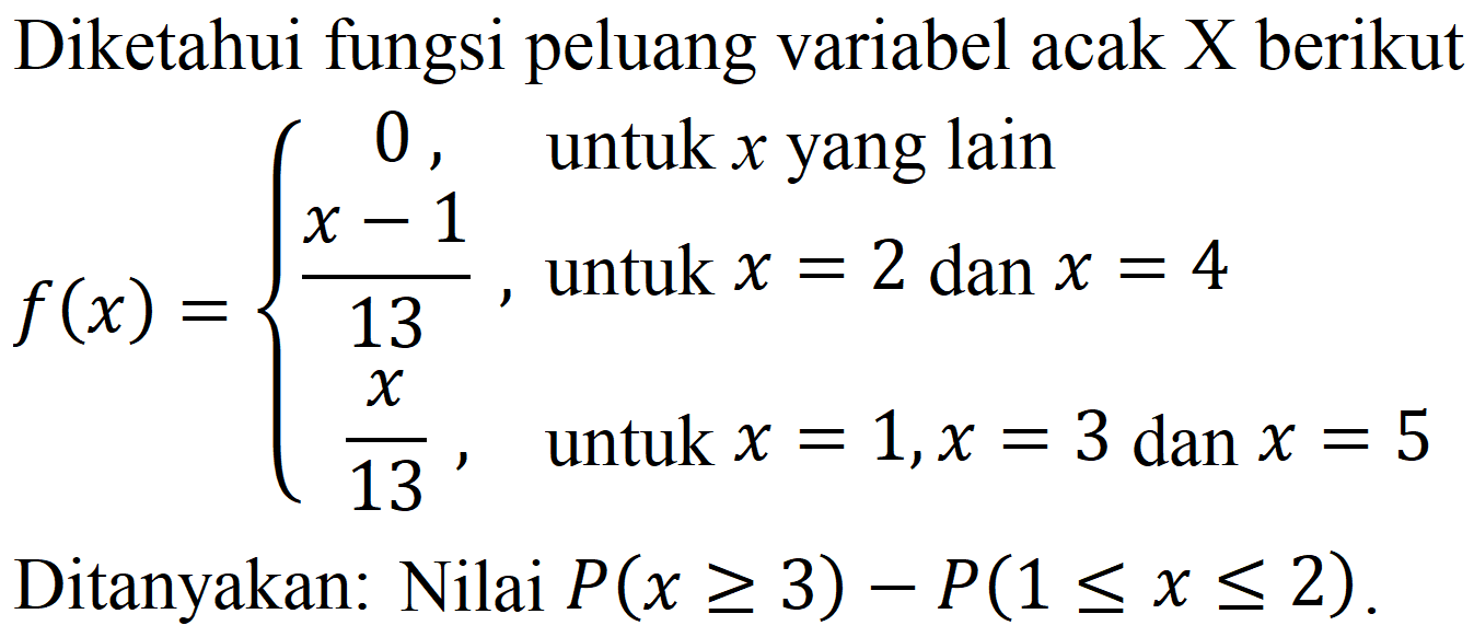 Diketahui fungsi peluang variabel acak X berikut

f(x)={
0,   { untuk ) x  { yang lain ) 
(x-1)/(13),   { untuk ) x=2  { dan ) x=4 
(x)/(13),   { untuk ) x=1, x=3  { dan ) x=5
.

Ditanyakan: Nilai  P(x >= 3)-P(1 <= x <= 2) .