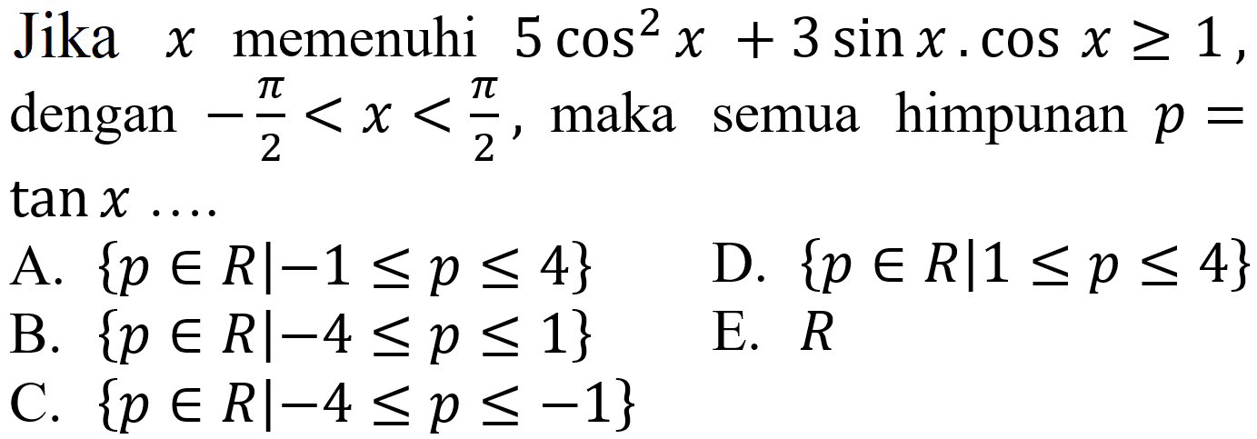 Jika x memenuhi 5 cos^2 x + 3 sin x . cos x >= 1, dengan -pi/2 < x < pi/2, maka semua himpunan p= tan x ...