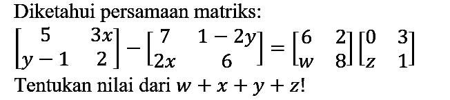 Diketahui persamaan matriks:

[5  3x y-1  2]-[7  1-2y 2x  6]=[6  2 w  8][0  3 z  1]

Tentukan nilai dari  w + x + y + z!