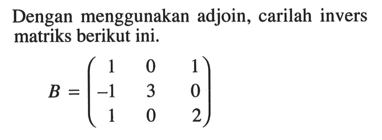 Dengan menggunakan adjoin, carilah invers matriks berikut ini. B=(1 0 1 -1 3 0 1 0 2)