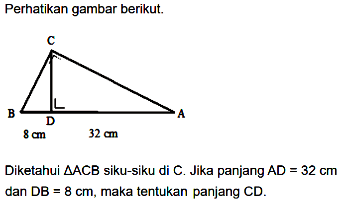 Perhatikan gambar berikut.Diketahui segitiga ACB siku-siku di C. Jika panjang AD=32 cm dan DB=8 cm, maka tentukan panjang CD.