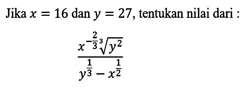 Jika x = 16 dan y = 27, tentukan nilai dari (x^(-2/3) y^(2/3))/(y^(1/3)-x^(1/2))