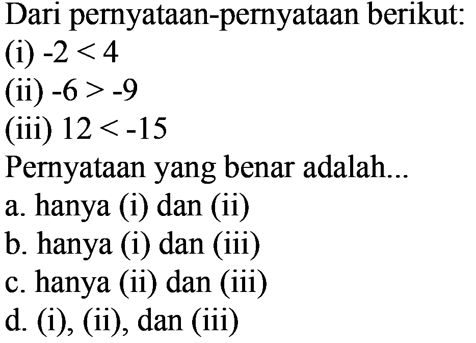 Dari pernyataan-pernyataan berikut: (i)  -2<4 (ii)  -6>-9 (iii)  12<-15 Pernyataan yang benar adalah ... a. hanya (i) dan (ii) 
b. hanya (i) dan (iii) 
c. hanya (ii) dan (iii) 
d. (i), (ii), dan (iii) 