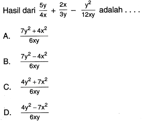 Hasil dari 5y/4x + 2x/3y - y^2/12xy adalah ... A. (7y^2 + 4x^2))/6xy B. (7y^2 - 4x^2))/6xy C. (4y^2 + 7x^2))/6xy D. (4y^2 + 7x^2))/6xy