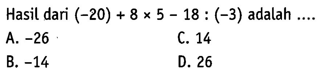 Hasil dari (-20) + 8 x 5 - 18 : (-3) adalah A. -26 C. 14 B. -14 D. 26