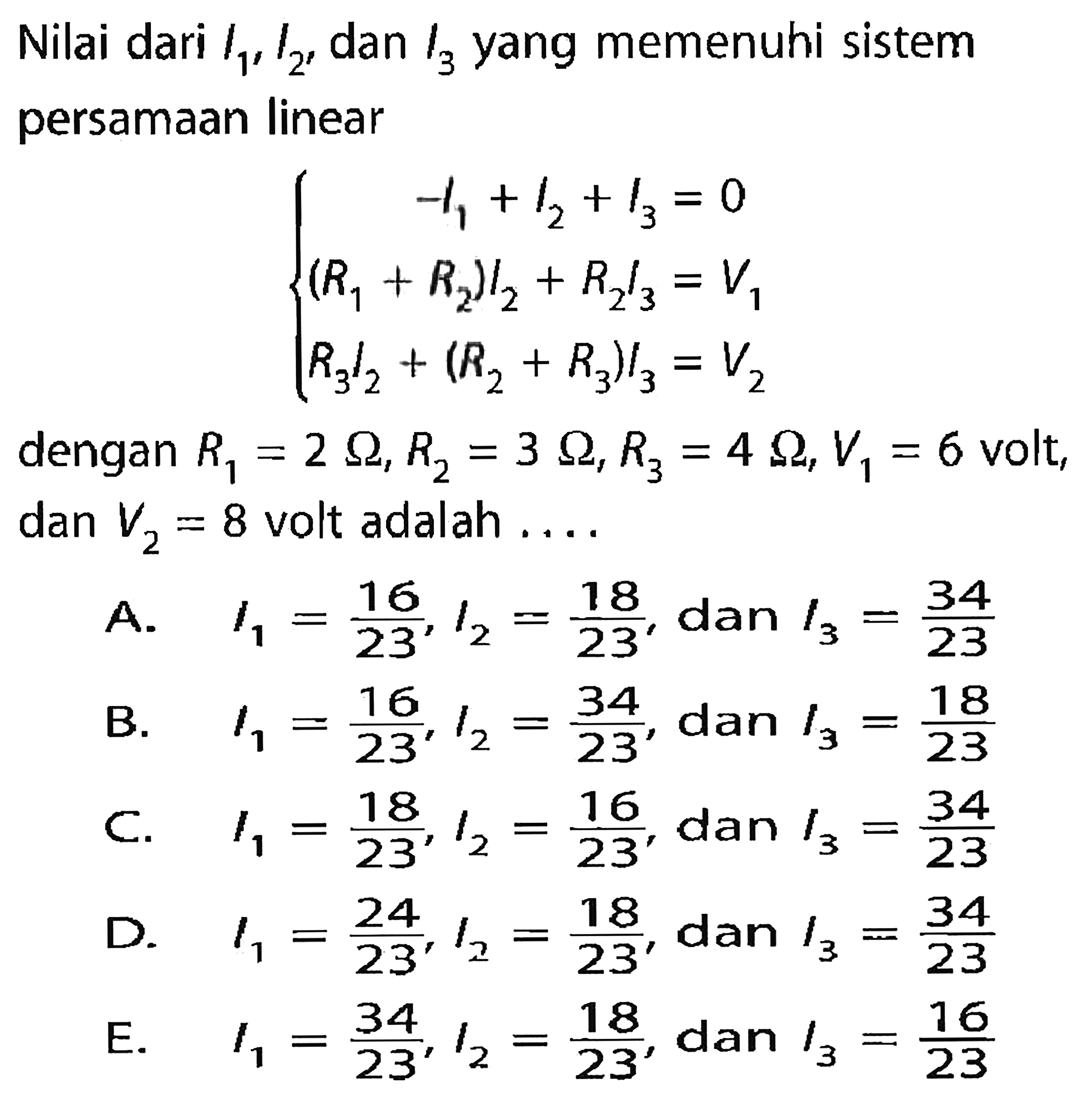 Nilai dari I1, I2, dan I3 yang memenuhi sistem persamaan linear -I1+I2+I3=0 (R1+R2)l2+R2 I3=V1 R3 I2+(R2+R3)I3=V2 dengan R1=2 Ohm, R2=3 Ohm, R3=4 Ohm, V1=6 volt, dan V2=8 volt adalah....