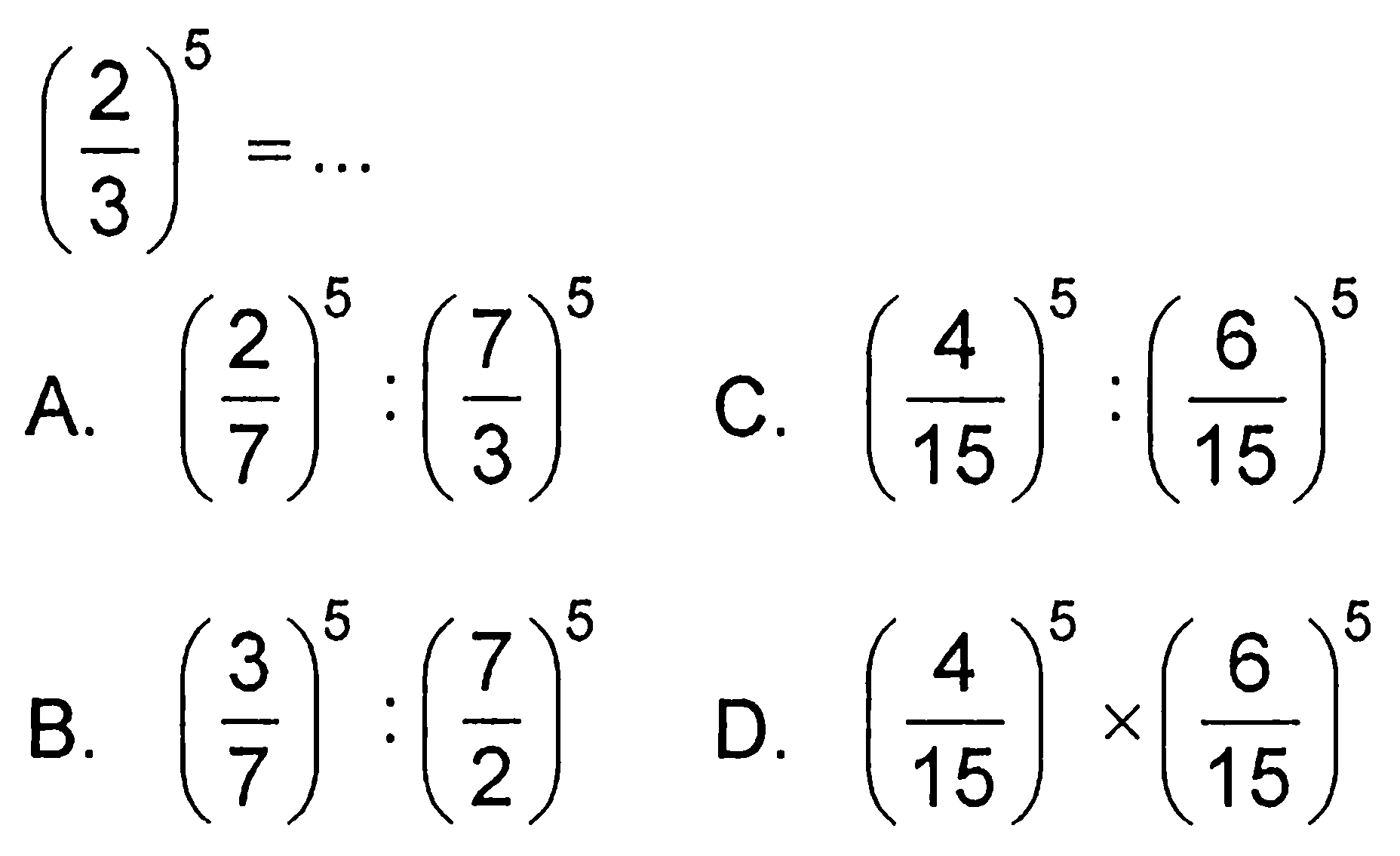 (2/3)^5=... A. (2/7)^5:(7/3)^5 C. (4/15)^5:(6/15)^5 B. (3/7)^5:(7/2)^5 D. (4/15)^5x(6/15)^5