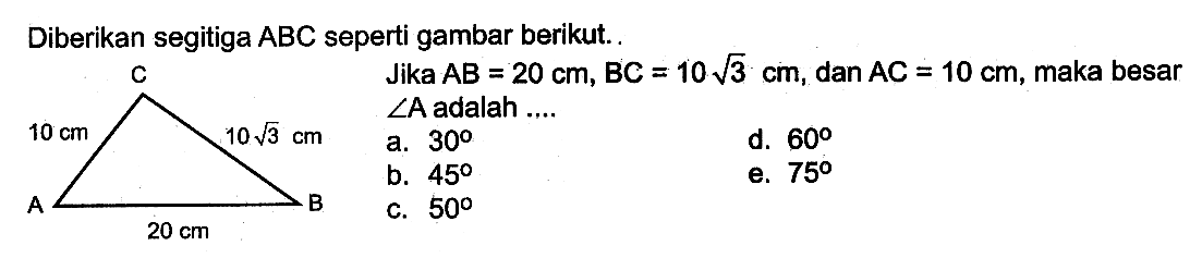 Diberikan segitiga ABC seperti gambar berikut. Jika AB=20 cm, BC=10 cm, dan AC=10 cm, maka besar sudut A adalah.... 10 akar(3) cm 10 cm 20 cm