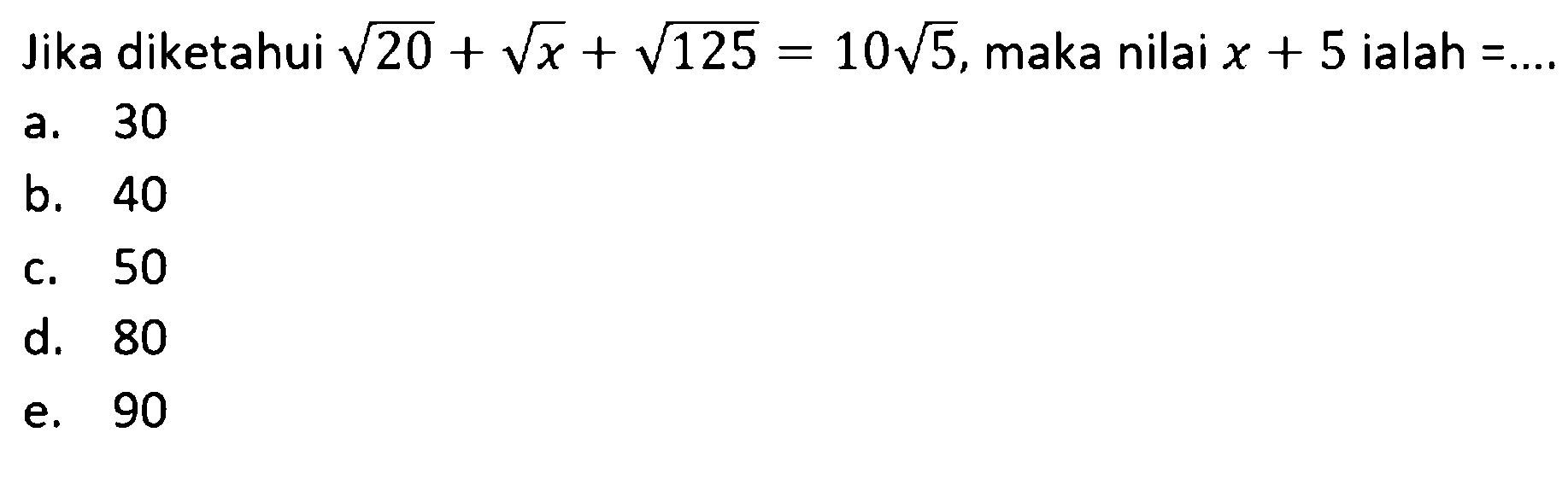 Jika diketahui akar (20) + akar (x) + akar (125) = 10 akar (5),maka nilai x + 5 ialah ... a. 30 b. 40 c. 50 d. 80 e. 90