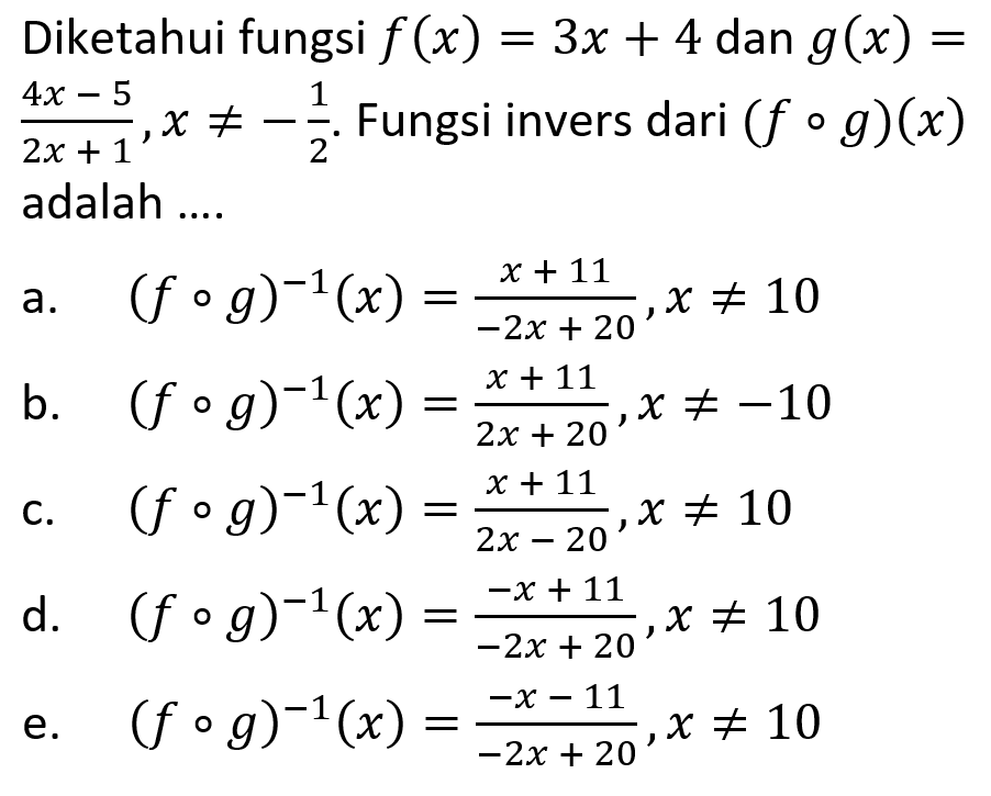 Diketahui fungsi  f(x)=3x+4  dan  g(x)=(4x-5)/(2x+1),x =/= -1/2 . Fungsi invers dari  (f o g)(x)  adalah ....