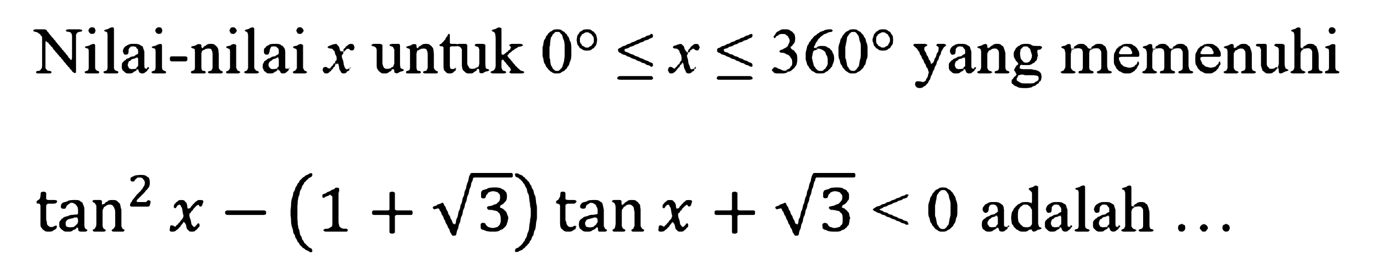 Nilai-nilai x untuk 0 <=x<=360 yang memenuhi tan^2 x-(1+akar(3)) tan x+akar(3)<0 adalah ...