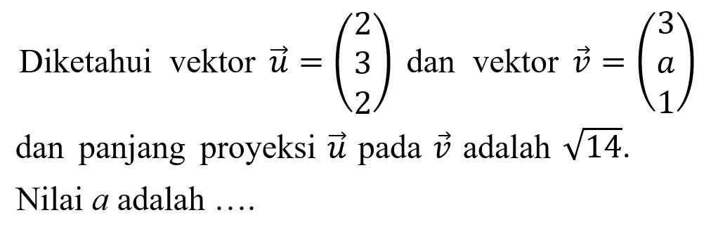 Diketahui vektor  u=(2  3  2)  dan vektor  v=(3  a  1)  dan panjang proyeksi  vektor u  pada  vektor v  adalah  akar(14).  Nilai  a  adalah ...