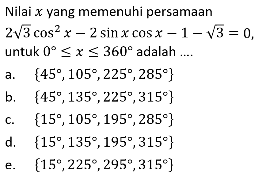 Nilai x yang memenuhi persamaan 2 akar(3) cos^2 x-2sin x cos x-1-akar(3)=0, untuk 0<= x<=360 adalah ... a. {45,105,225,285} b. {45,135,225,315} c. {15,105,195,285} d. {15,135,195,315} d. {15,225,295,315}