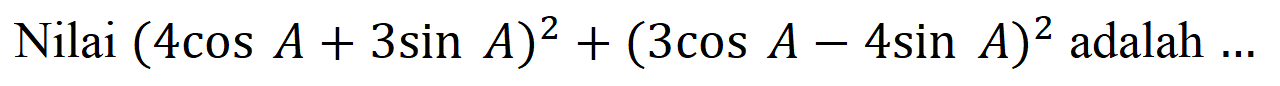 Nilai (4 cos A + 3 sin A)^2 + (3 cos A - 4 sin A)^2 adalah...