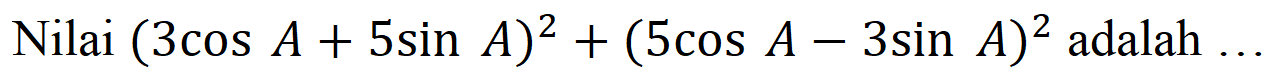 Nilai (3 cos A + 5 sin A)^2 + (5 cos A - 3 sin A)^2 adalah...