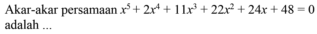 Akar-akar persamaan x^5+2x^4+11x^3+22x^2+24x+48=0 adalah....