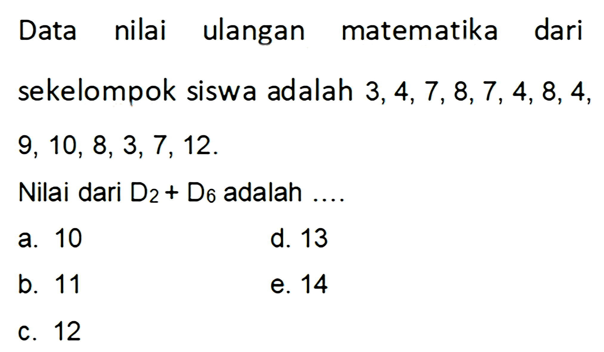 Data nilai ulangan matematika dari sekelompok siswa adalah 3,4, 7, 8,7, 4, 8,4, 9, 10, 8,3,7, 12. Nilai dari D2 + D6 adalah ..