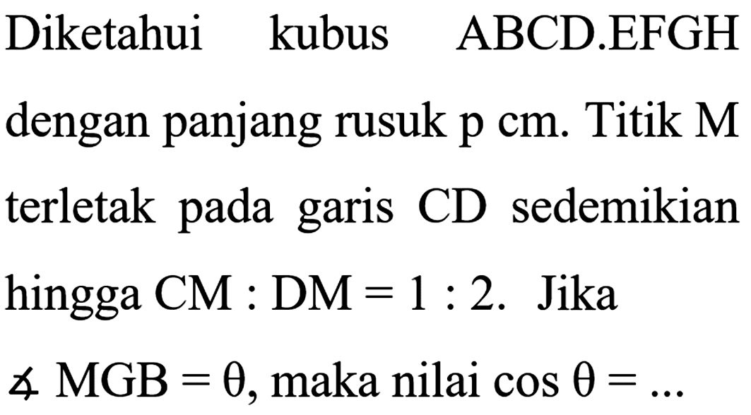 Diketahui kubus ABCD.EFGH dengan panjang rusuk p cm. Titik M terletak pada garis CD sedemikian hingga CM : DM = 1 : 2. Jika sudut MGB = theta, maka nilai cos theta = ...