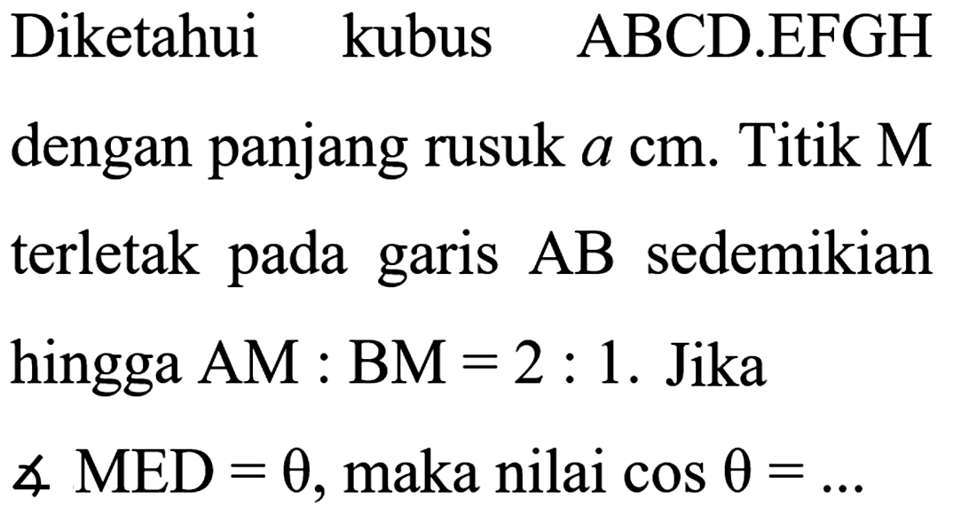 Diketahui kubus ABCD.EFGH dengan panjang rusuk a cm. Titik M terletak pada garis AB sedemikian hingga AM : BM = 2 : 1. Jika sudut MED = theta, maka nilai cos theta = ...