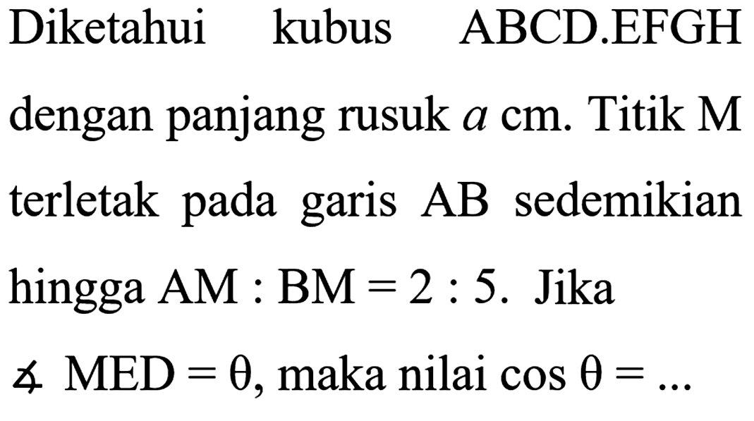Diketahui kubus ABCD.EFGH dengan panjang rusuk a cm. Titik M terletak pada AB sedemikian garis hingga AM : BM = 2 : 5. Jika sudut MED = theta, maka nilai cos theta = ...