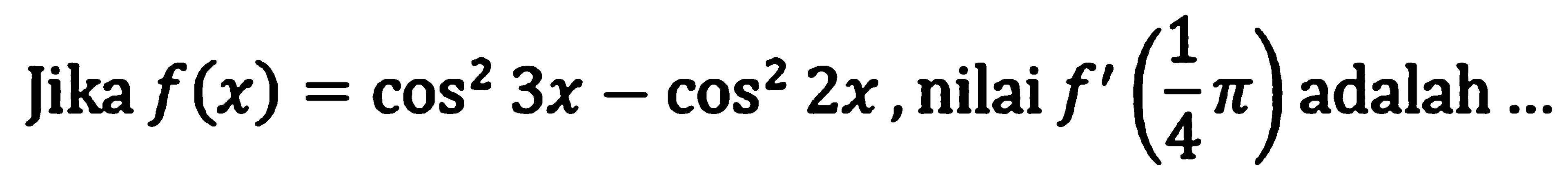 Jika f(x)=cos^2 3x - cos^2 2x, nilai f'(1/4 pi) adalah ...