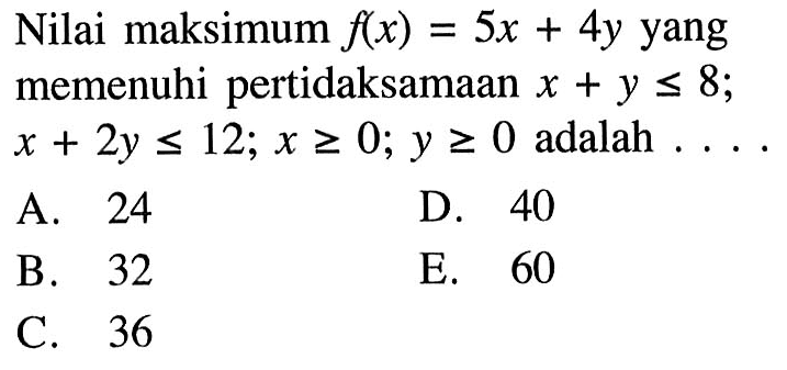 Nilai maksimum f(x)=5x+4y yang memenuhi pertidaksamaan x+y<=8; x+2y<=12; x>=0; y>=0 adalah....