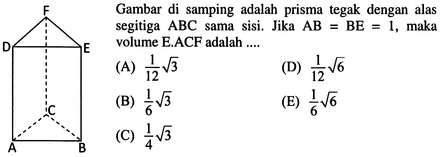 F D E C A B Gambar di samping adalah prisma tegak dengan alas segitiga ABC sama sisi. Jika AB=BE=1, maka volume E.ACF adalah....