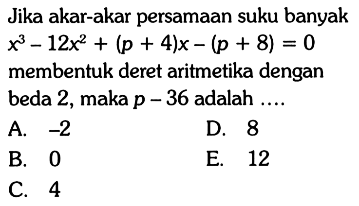 Jika akar-akar persamaan suku banyak x^3-12x^2+(p+4)x-(p+8)=0 membentuk deret aritmetika dengan beda 2, maka p-36 adalah....