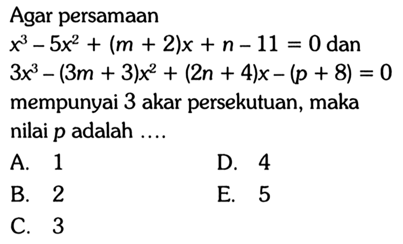 Agar persamaan x^3-5x^2+(m+2)x+n-11=0 dan 3x^3-(3m+3)x^2+(2n+4)x-(p+8)=0 mempunyai 3 akar persekutuan, maka nilai p adalah....