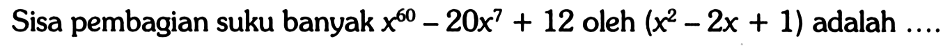 Sisa pembagian suku banyak x^(60)-20x^7+12 oleh (x^2-2x+1) adalah ....