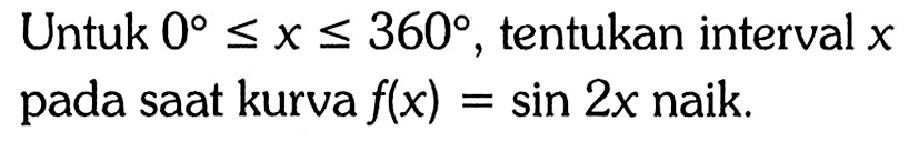 Untuk  0<=x<=360 , tentukan interval  x  pada saat kurva  f(x)=sin 2x  naik.