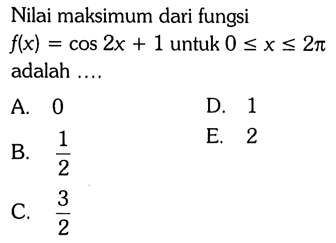 Nilai maksimum dari fungsi f(x)=cos 2x + 1 untuk 0<=x<=2pi adalah .... A. 0 D. 1 B. 1/2 E. 2 C. 3/2