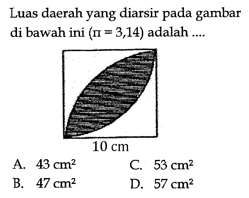 Luas daerah yang diarsir pada gambar di bawah ini (pi=3,14) adalah .... A. 43 cm^2 B. 47 cm^2 C. 53 cm^2 D. 57 cm^2 persegi 10 cm