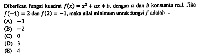 Diberikan fungsi kuadrat  f(x)=x^(2)+a x+b , dengan  a  dan  b  konstanta real. Jika  f(-1)=2  dan  f(2)=-1 , maka nilai minimum untuk fungsi  f  adalah ...
(A)  -3 
(B)  -2 
(C) 0
(D) 3
(E) 4