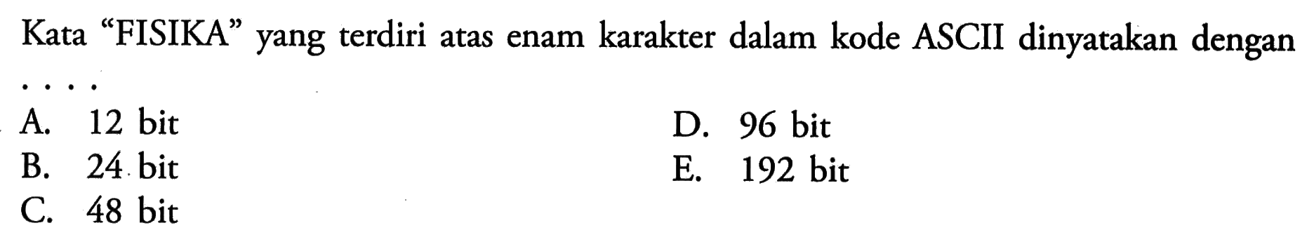 Kata 'FISIKA' yang terdiri atas enam karakter dalam kode ASCII dinyatakan denganA.  12 bit D.  96 bit B.  24 bit E. 192 bitC.  48 bit 