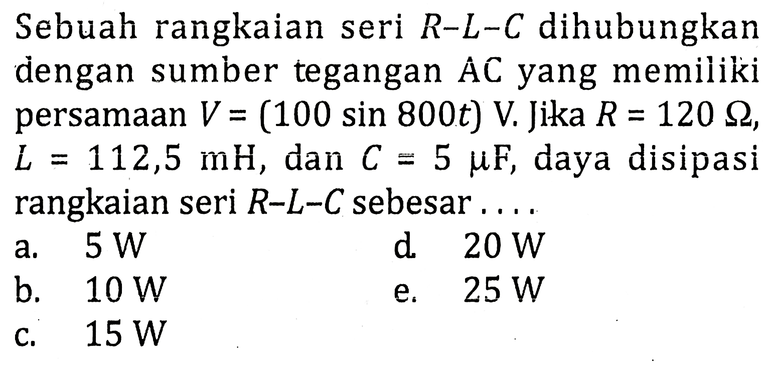 Sebuah rangkaian seri R-L-C dihubungkan dengan sumber tegangan AC yang memiliki persamaan V = (100 sin 800t) V Jika R = 120 Ohm, L = 112,5 mH, dan C = 5 muF, daya disipasi rangkaian seri R-L-C sebesar .....