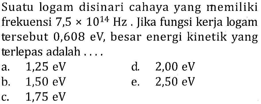 Suatu logam disinari cahaya yang memiliki frekuensi 7,5 x 10^14 Hz. Jika fungsi kerja logam tersebut 0,608 eV, besar energi kinetik yang terlepas adalah ....