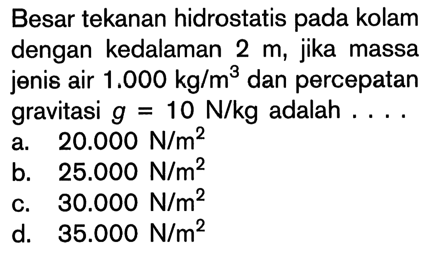 Besar tekanan hidrostatis pada kolam dengan kedalaman  2 m , jika massa jenis air  1.000 kg / m^3  dan percepatan gravitasi  g=10 N / kg  adalah ....