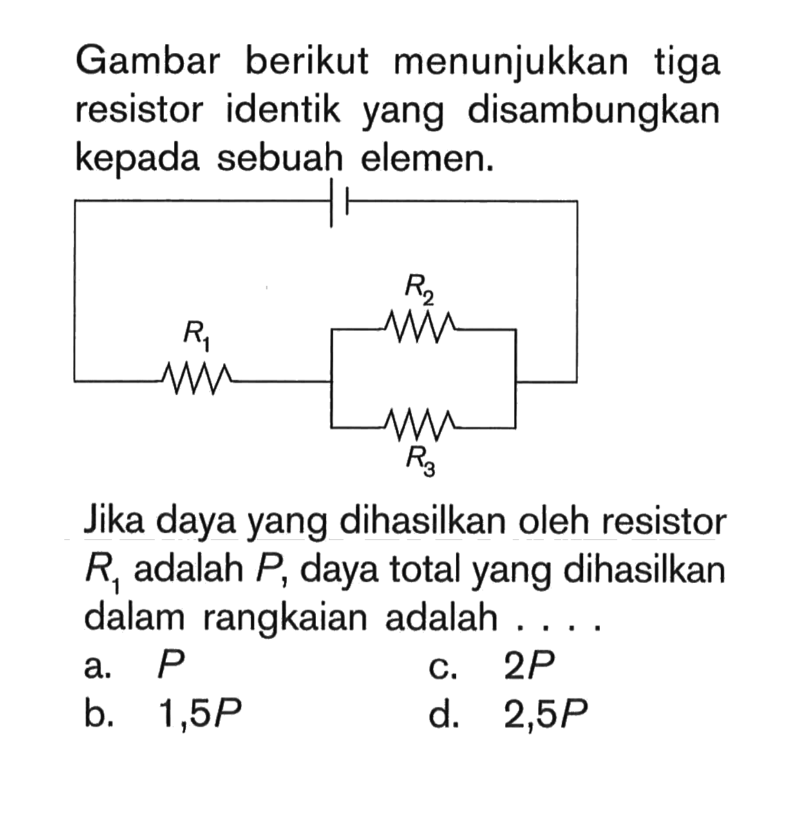 Gambar berikut menunjukkan tiga resistor identik yang disambungkan kepada sebuah elemen. Jika daya yang dihasilkan oleh resistor R1 adalah P, daya total yang dihasilkan dalam rangkaian adalah....