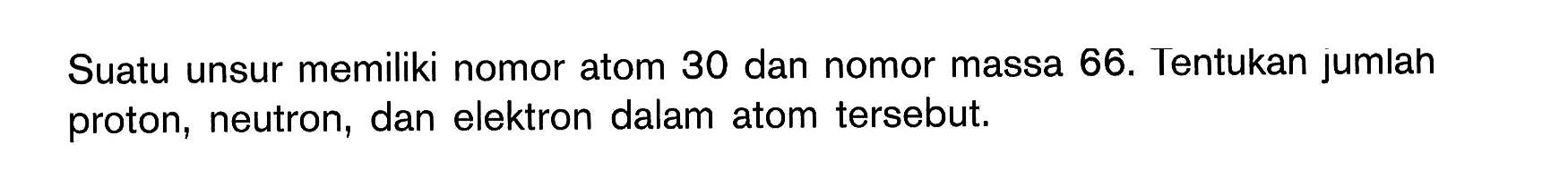 Suatu unsur memiliki nomor atom 30 dan nomor massa 66. Tentukan jumlah proton, neutron, dan elektron dalam atom tersebut. 