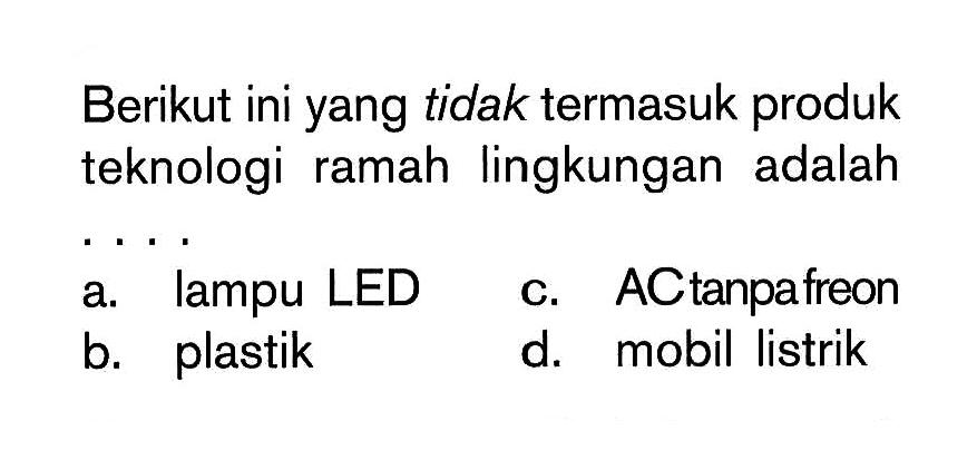 Berikut ini yang tidak termasuk produk teknologi ramah lingkungan adalah. . . a. lampu LED c. ACtanpafreon b. plastik d. mobil listrik 