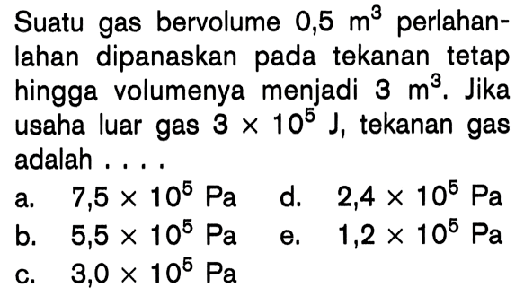 Suatu gas bervolume 0,5 m^3 perlahanlahan dipanaskan pada tekanan tetap hingga volumenya menjadi 3 m^3. Jika usaha luar gas 3 x 10^5 J, tekanan gas adalah....