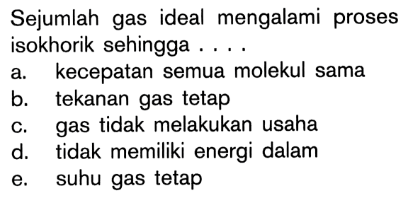 Sejumlah gas ideal mengalami proses isokhorik sehingga ....a. kecepatan semua molekul sama b. tekanan gas tetap c. gas tidak melakukan usaha d. tidak memiliki energi dalam e. suhu gas tetap