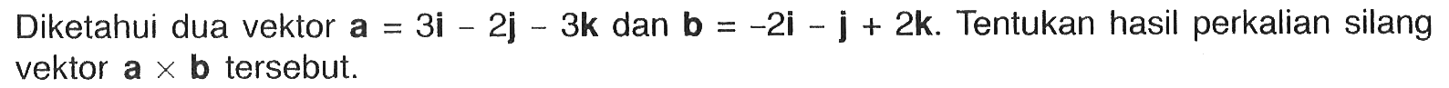 Diketahui dua vektor a=3i-2j-3k dan b=-2i-j+2k. Tentukan hasil perkalian silang vektor a x b tersebut.